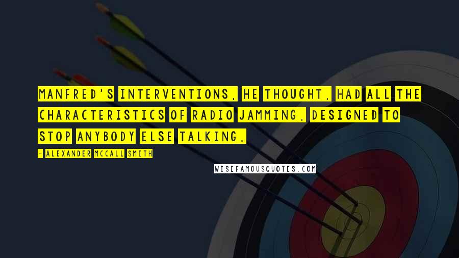 Alexander McCall Smith Quotes: Manfred's interventions, he thought, had all the characteristics of radio jamming, designed to stop anybody else talking.