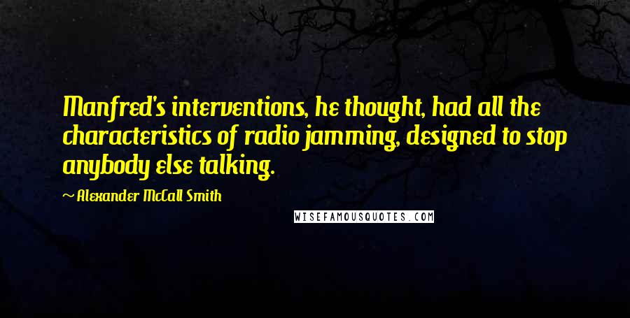 Alexander McCall Smith Quotes: Manfred's interventions, he thought, had all the characteristics of radio jamming, designed to stop anybody else talking.