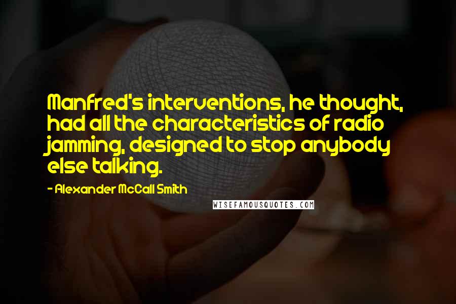 Alexander McCall Smith Quotes: Manfred's interventions, he thought, had all the characteristics of radio jamming, designed to stop anybody else talking.