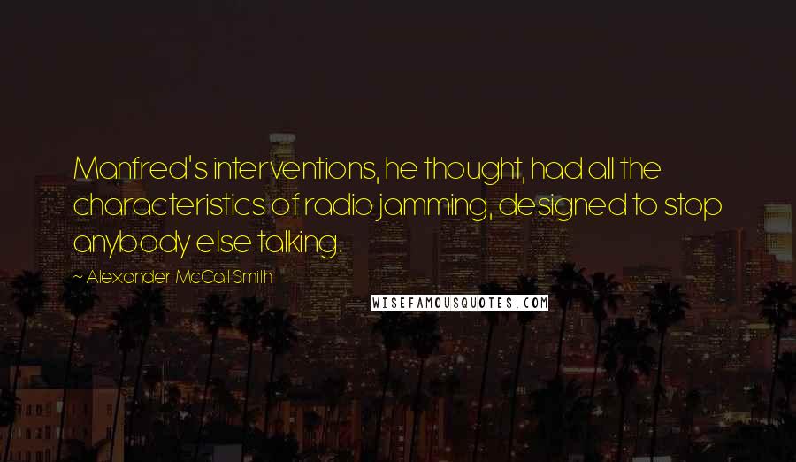 Alexander McCall Smith Quotes: Manfred's interventions, he thought, had all the characteristics of radio jamming, designed to stop anybody else talking.