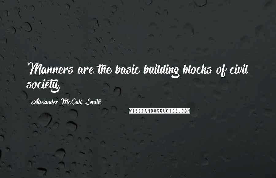 Alexander McCall Smith Quotes: Manners are the basic building blocks of civil society.