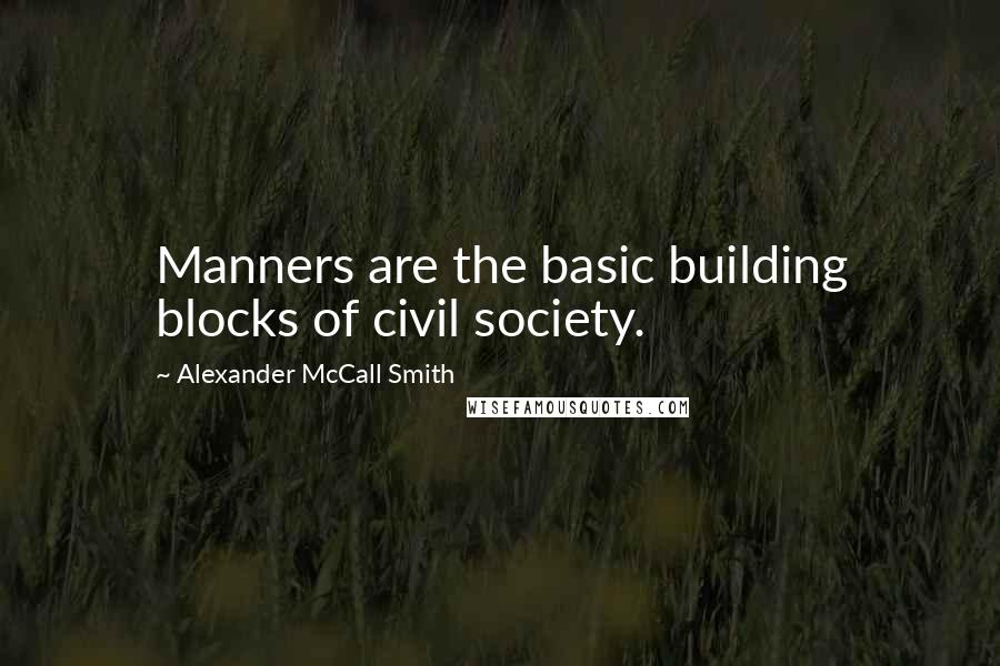 Alexander McCall Smith Quotes: Manners are the basic building blocks of civil society.