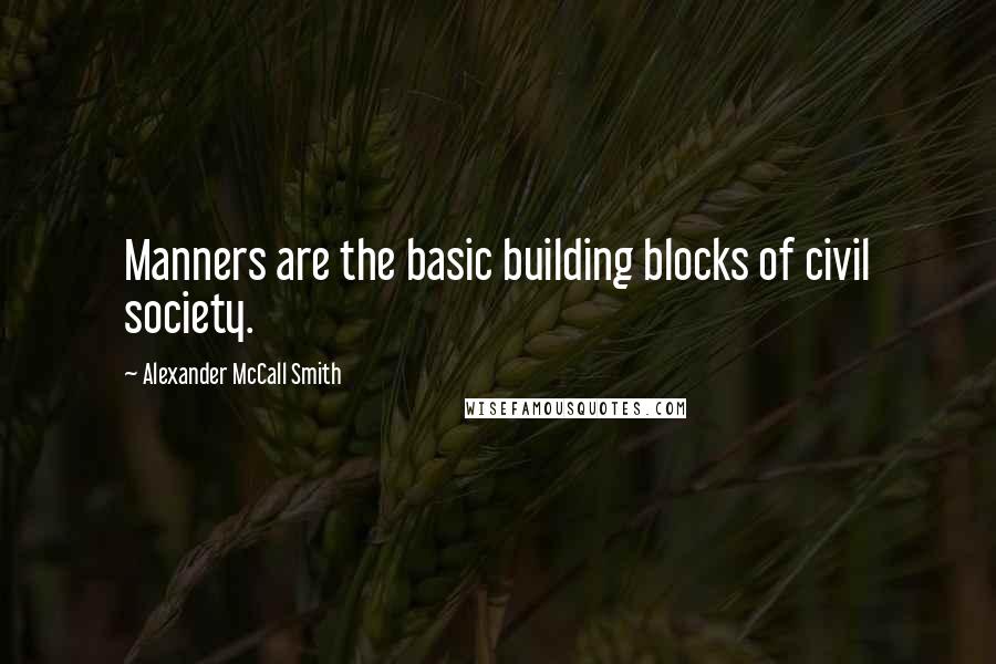 Alexander McCall Smith Quotes: Manners are the basic building blocks of civil society.