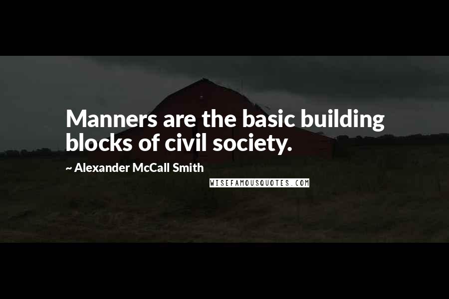 Alexander McCall Smith Quotes: Manners are the basic building blocks of civil society.