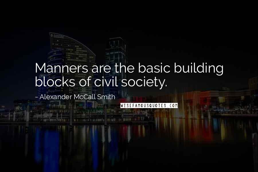 Alexander McCall Smith Quotes: Manners are the basic building blocks of civil society.