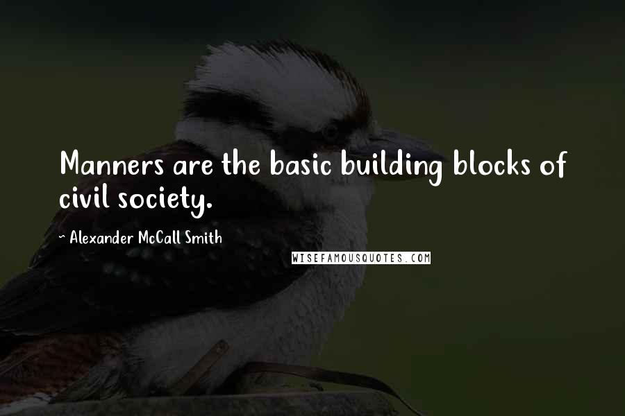Alexander McCall Smith Quotes: Manners are the basic building blocks of civil society.