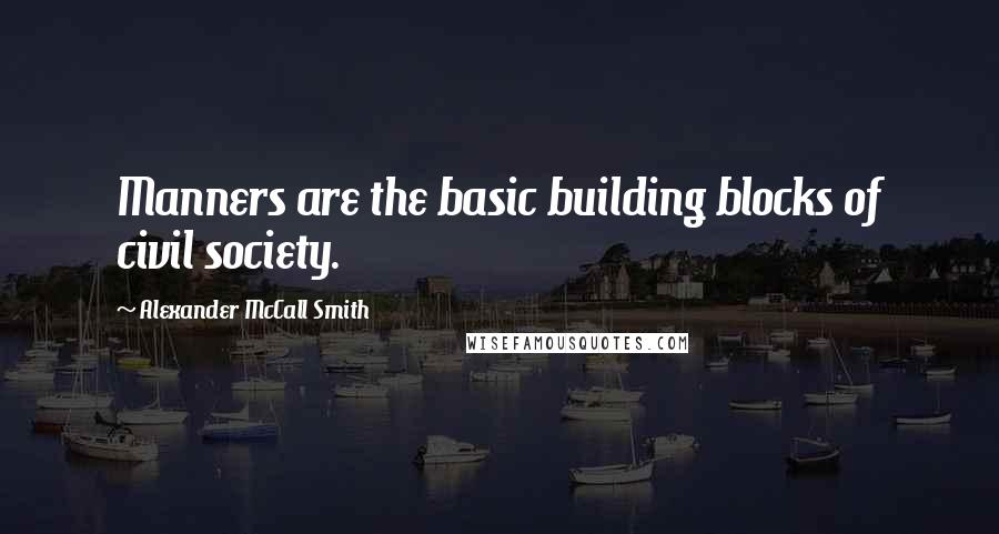 Alexander McCall Smith Quotes: Manners are the basic building blocks of civil society.