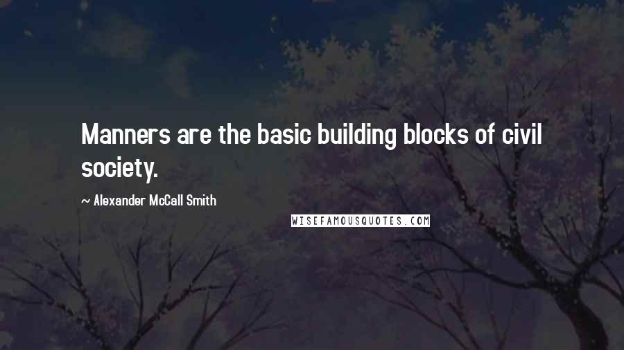 Alexander McCall Smith Quotes: Manners are the basic building blocks of civil society.