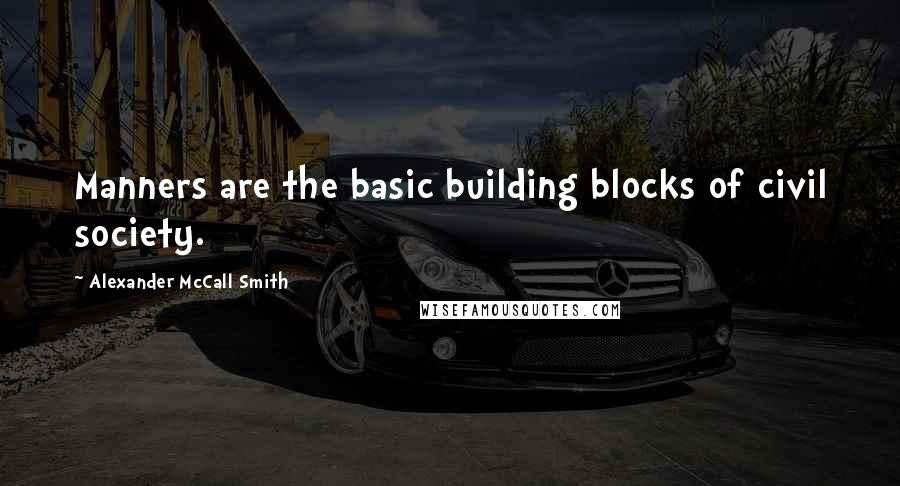 Alexander McCall Smith Quotes: Manners are the basic building blocks of civil society.