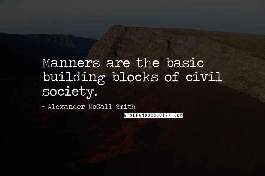 Alexander McCall Smith Quotes: Manners are the basic building blocks of civil society.
