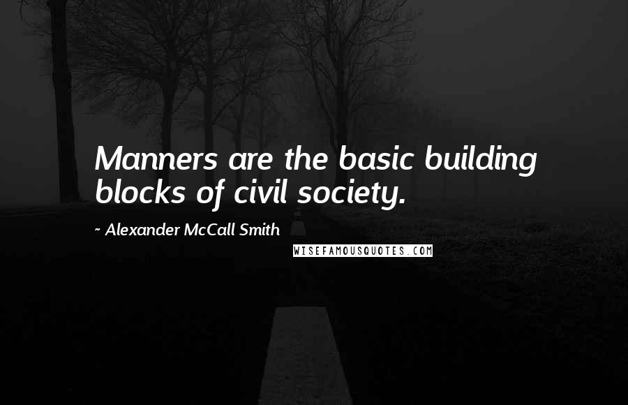 Alexander McCall Smith Quotes: Manners are the basic building blocks of civil society.