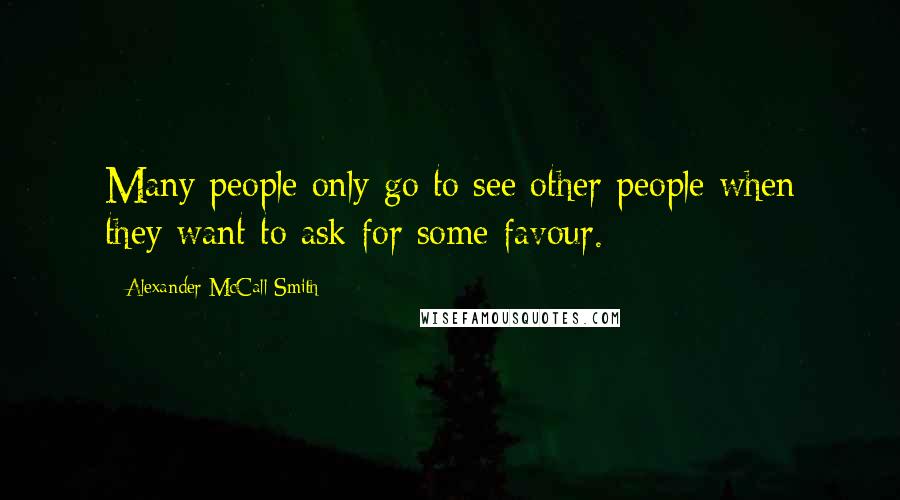 Alexander McCall Smith Quotes: Many people only go to see other people when they want to ask for some favour.