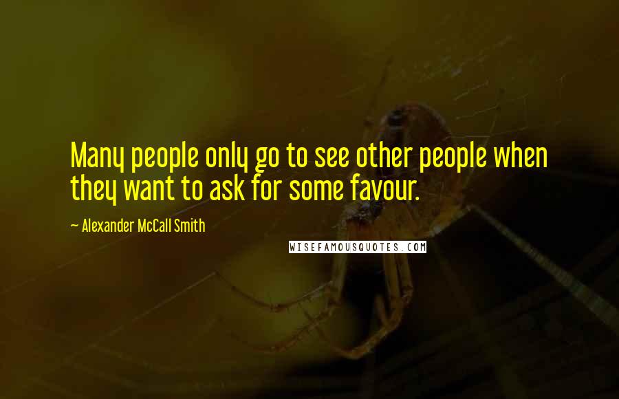 Alexander McCall Smith Quotes: Many people only go to see other people when they want to ask for some favour.