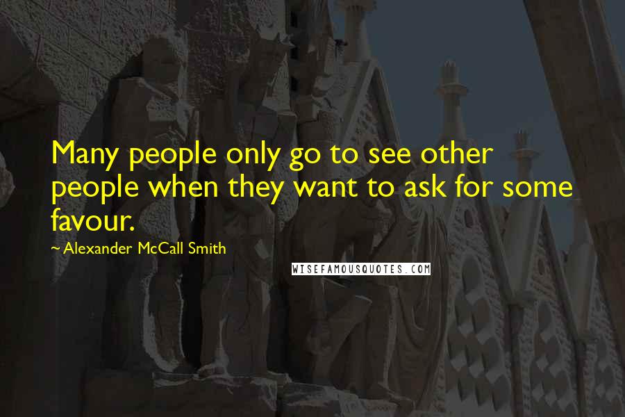 Alexander McCall Smith Quotes: Many people only go to see other people when they want to ask for some favour.