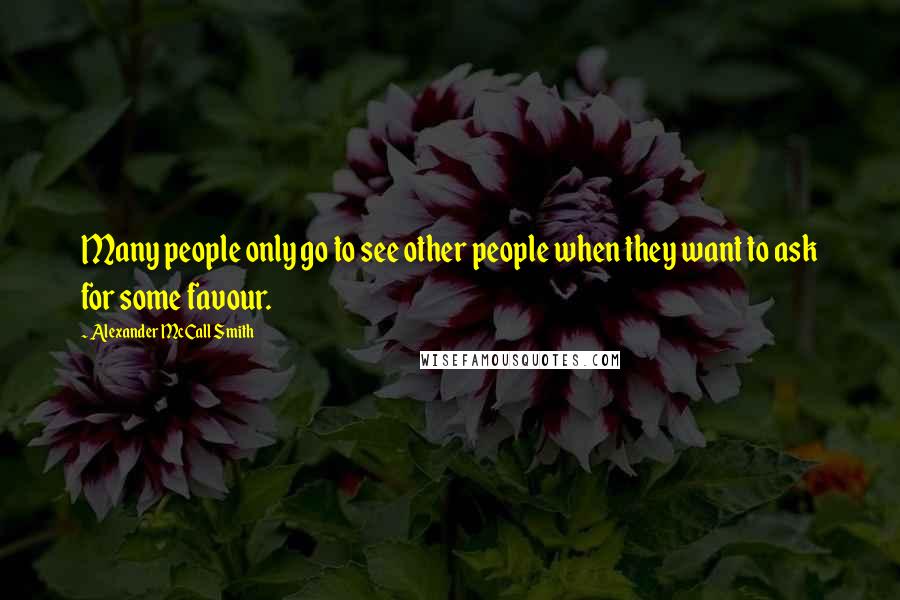 Alexander McCall Smith Quotes: Many people only go to see other people when they want to ask for some favour.