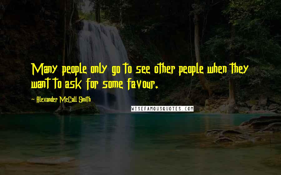 Alexander McCall Smith Quotes: Many people only go to see other people when they want to ask for some favour.