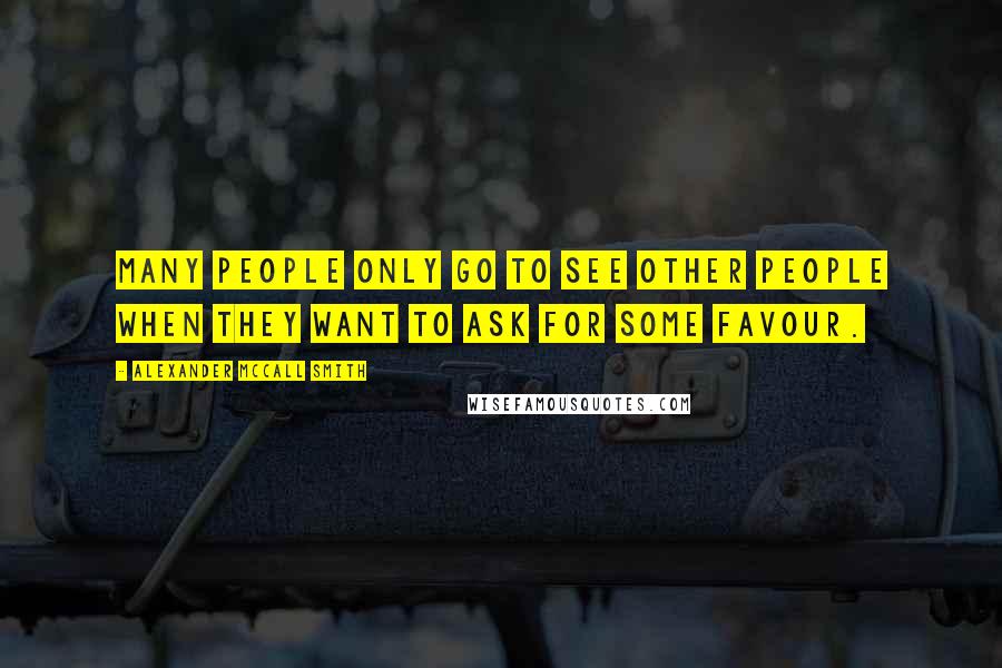 Alexander McCall Smith Quotes: Many people only go to see other people when they want to ask for some favour.