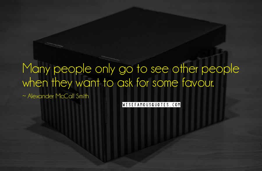 Alexander McCall Smith Quotes: Many people only go to see other people when they want to ask for some favour.