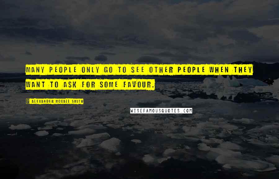 Alexander McCall Smith Quotes: Many people only go to see other people when they want to ask for some favour.