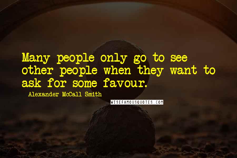 Alexander McCall Smith Quotes: Many people only go to see other people when they want to ask for some favour.