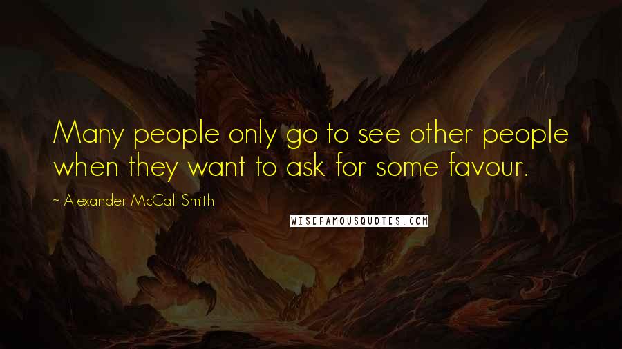 Alexander McCall Smith Quotes: Many people only go to see other people when they want to ask for some favour.