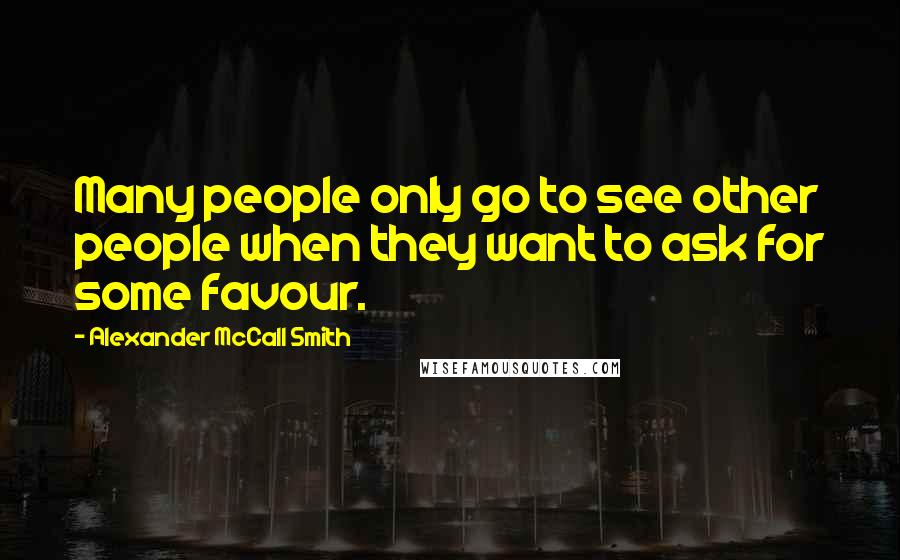 Alexander McCall Smith Quotes: Many people only go to see other people when they want to ask for some favour.