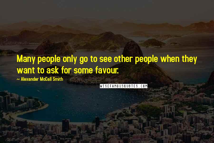 Alexander McCall Smith Quotes: Many people only go to see other people when they want to ask for some favour.