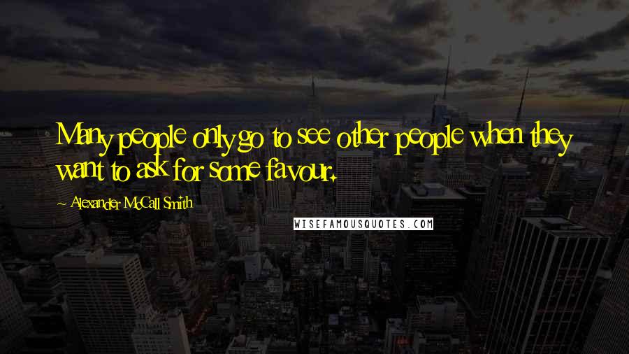 Alexander McCall Smith Quotes: Many people only go to see other people when they want to ask for some favour.