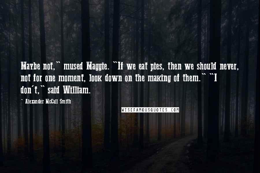 Alexander McCall Smith Quotes: Maybe not," mused Maggie. "If we eat pies, then we should never, not for one moment, look down on the making of them." "I don't," said William.