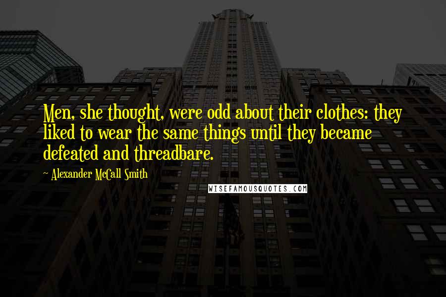 Alexander McCall Smith Quotes: Men, she thought, were odd about their clothes: they liked to wear the same things until they became defeated and threadbare.