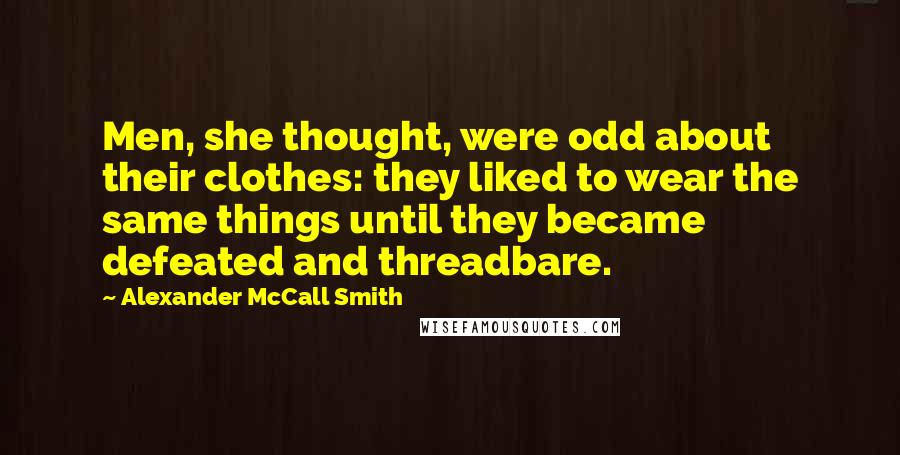 Alexander McCall Smith Quotes: Men, she thought, were odd about their clothes: they liked to wear the same things until they became defeated and threadbare.