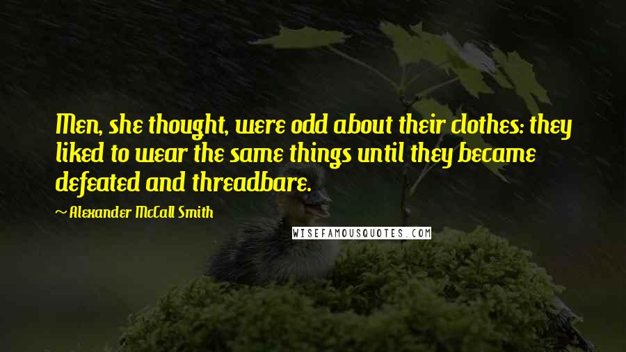Alexander McCall Smith Quotes: Men, she thought, were odd about their clothes: they liked to wear the same things until they became defeated and threadbare.