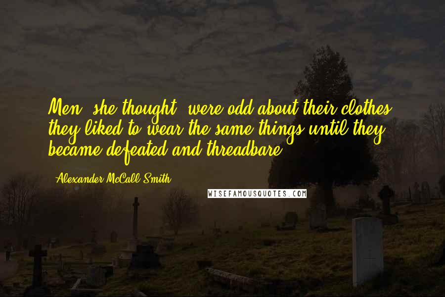 Alexander McCall Smith Quotes: Men, she thought, were odd about their clothes: they liked to wear the same things until they became defeated and threadbare.