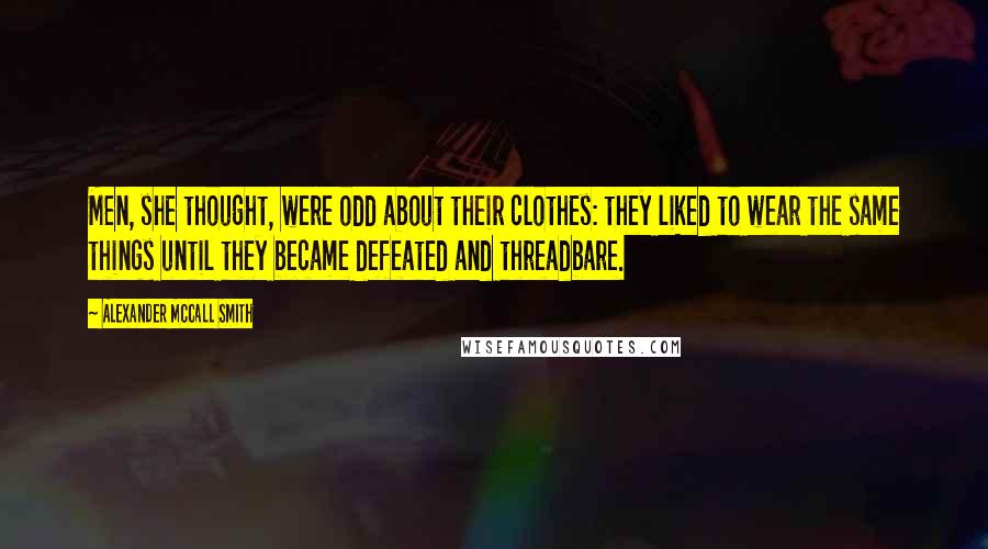 Alexander McCall Smith Quotes: Men, she thought, were odd about their clothes: they liked to wear the same things until they became defeated and threadbare.