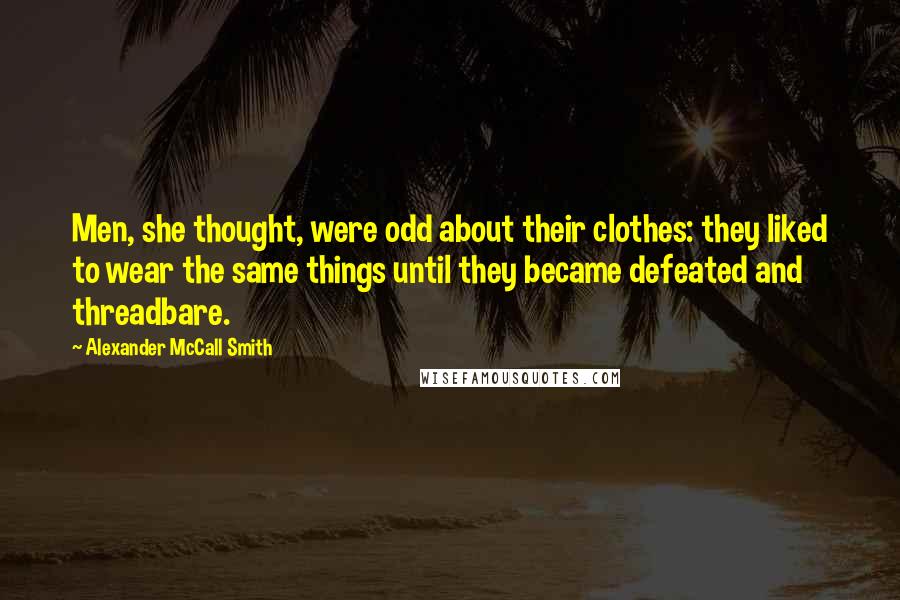 Alexander McCall Smith Quotes: Men, she thought, were odd about their clothes: they liked to wear the same things until they became defeated and threadbare.