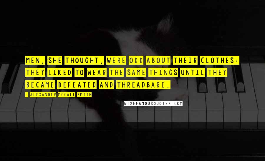 Alexander McCall Smith Quotes: Men, she thought, were odd about their clothes: they liked to wear the same things until they became defeated and threadbare.