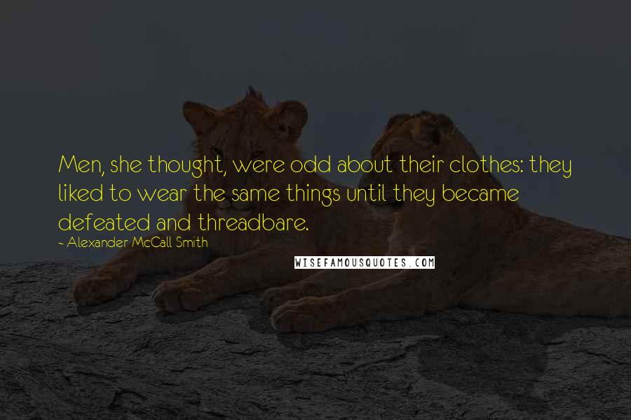 Alexander McCall Smith Quotes: Men, she thought, were odd about their clothes: they liked to wear the same things until they became defeated and threadbare.