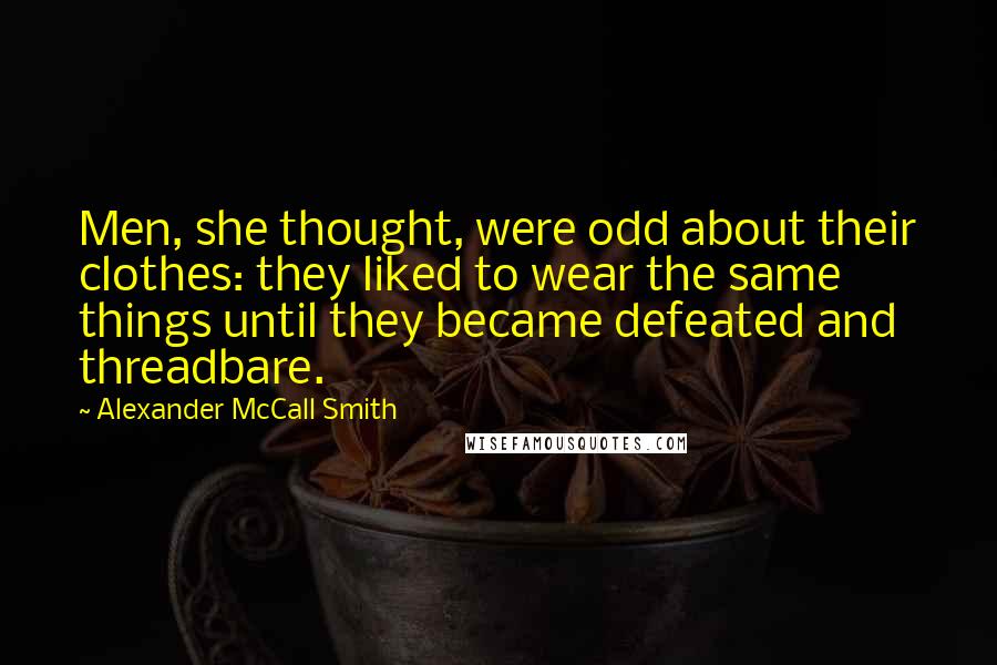 Alexander McCall Smith Quotes: Men, she thought, were odd about their clothes: they liked to wear the same things until they became defeated and threadbare.