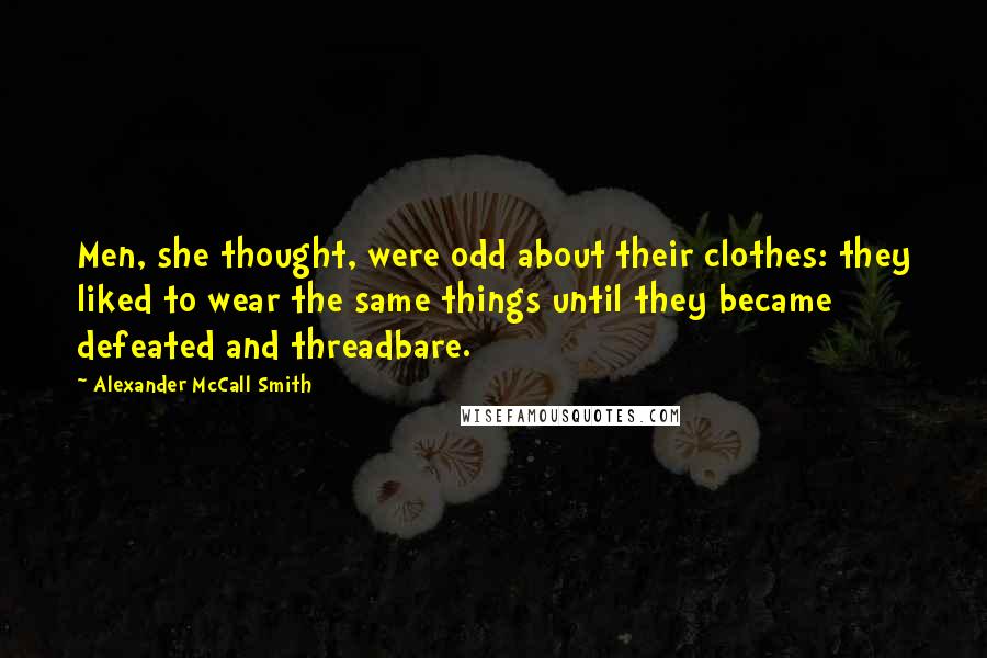 Alexander McCall Smith Quotes: Men, she thought, were odd about their clothes: they liked to wear the same things until they became defeated and threadbare.