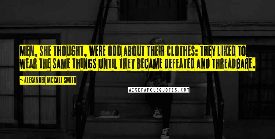 Alexander McCall Smith Quotes: Men, she thought, were odd about their clothes: they liked to wear the same things until they became defeated and threadbare.