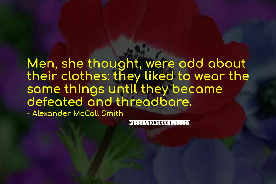 Alexander McCall Smith Quotes: Men, she thought, were odd about their clothes: they liked to wear the same things until they became defeated and threadbare.