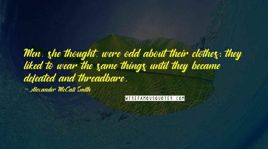 Alexander McCall Smith Quotes: Men, she thought, were odd about their clothes: they liked to wear the same things until they became defeated and threadbare.