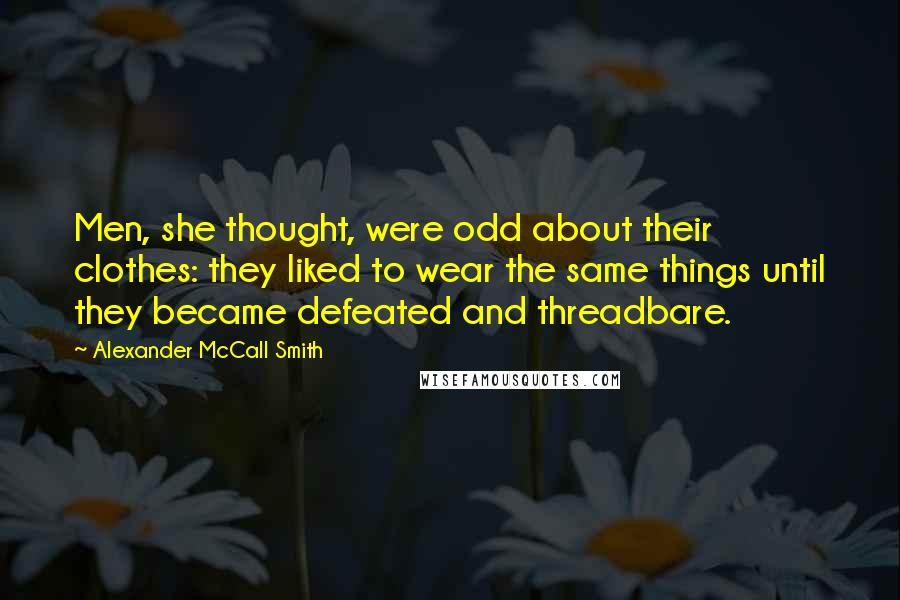 Alexander McCall Smith Quotes: Men, she thought, were odd about their clothes: they liked to wear the same things until they became defeated and threadbare.