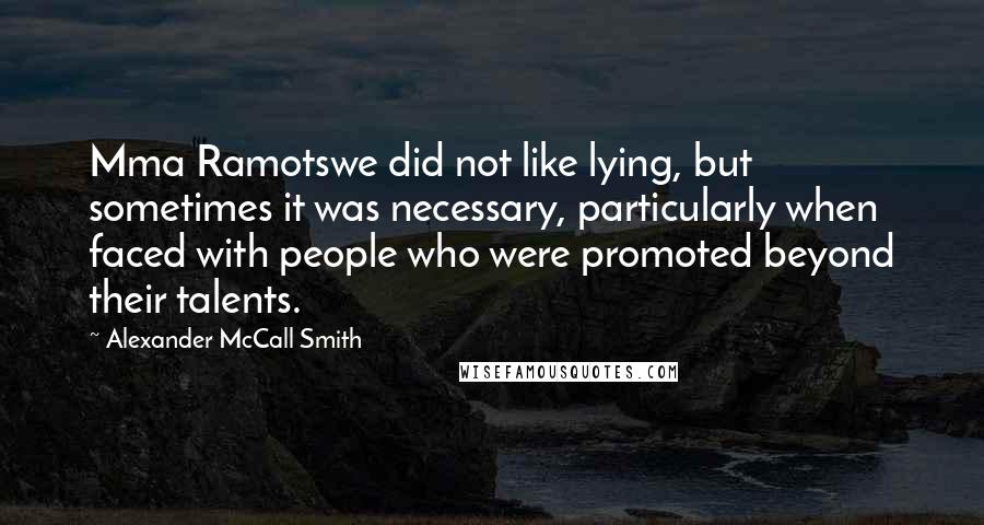 Alexander McCall Smith Quotes: Mma Ramotswe did not like lying, but sometimes it was necessary, particularly when faced with people who were promoted beyond their talents.