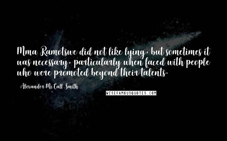 Alexander McCall Smith Quotes: Mma Ramotswe did not like lying, but sometimes it was necessary, particularly when faced with people who were promoted beyond their talents.