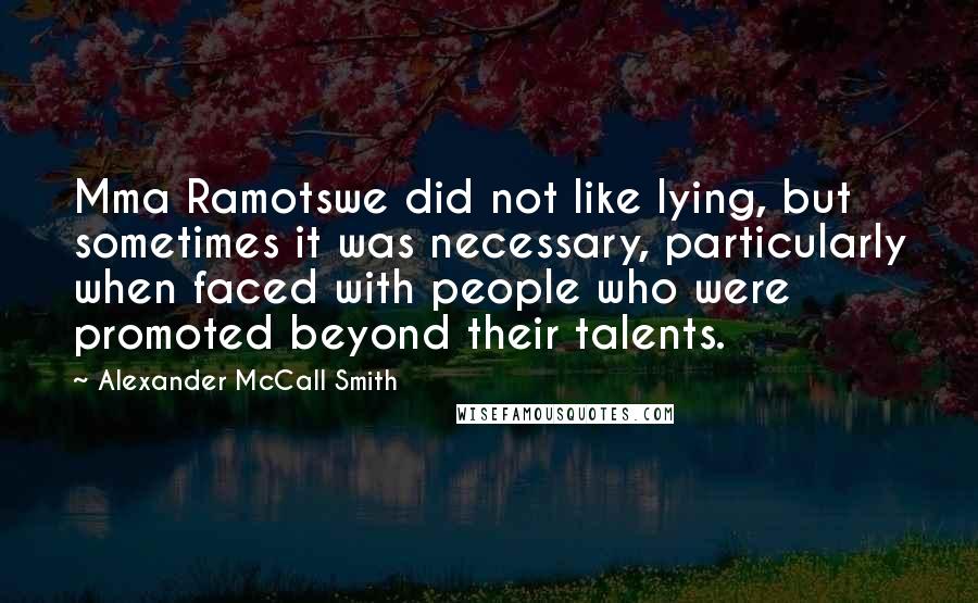 Alexander McCall Smith Quotes: Mma Ramotswe did not like lying, but sometimes it was necessary, particularly when faced with people who were promoted beyond their talents.