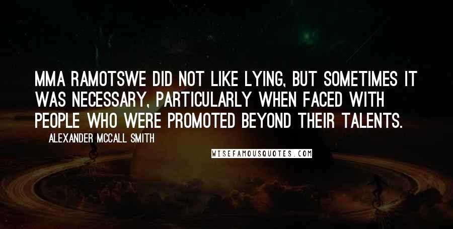 Alexander McCall Smith Quotes: Mma Ramotswe did not like lying, but sometimes it was necessary, particularly when faced with people who were promoted beyond their talents.