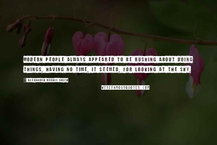 Alexander McCall Smith Quotes: Modern people always appeared to be rushing about doing things, having no time, it seemed, for looking at the sky,