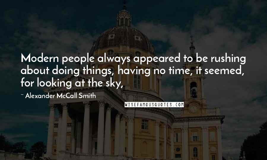 Alexander McCall Smith Quotes: Modern people always appeared to be rushing about doing things, having no time, it seemed, for looking at the sky,