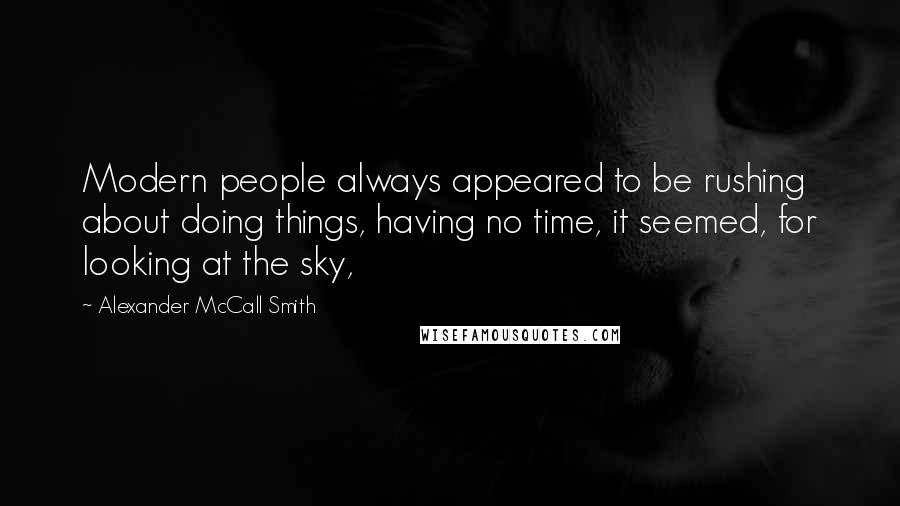 Alexander McCall Smith Quotes: Modern people always appeared to be rushing about doing things, having no time, it seemed, for looking at the sky,